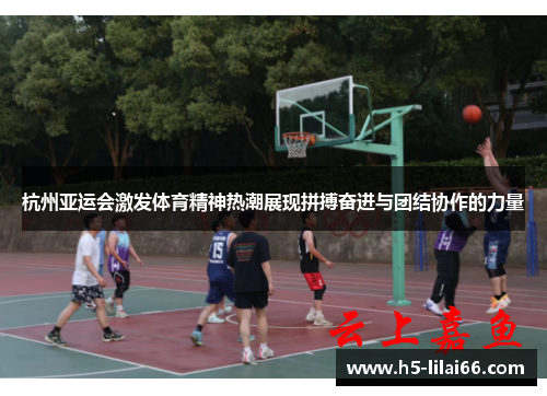 杭州亚运会激发体育精神热潮展现拼搏奋进与团结协作的力量