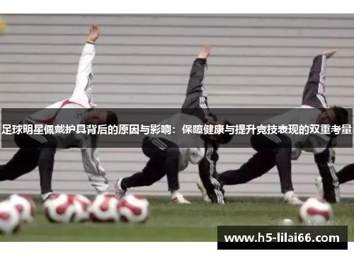 足球明星佩戴护具背后的原因与影响：保障健康与提升竞技表现的双重考量