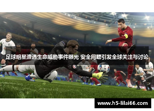 足球明星遭遇生命威胁事件曝光 安全问题引发全球关注与讨论 足球明星遭遇生命威胁事件曝光 安全问题引发全球关注与讨论