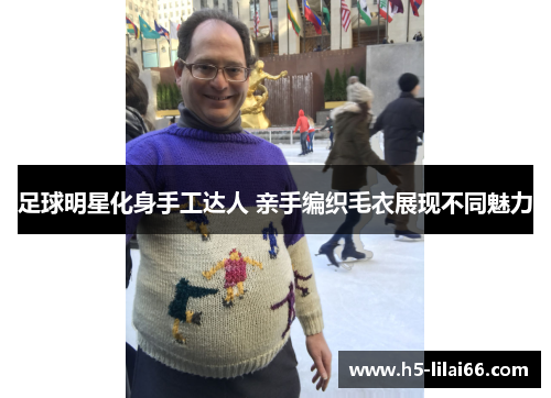 足球明星化身手工达人 亲手编织毛衣展现不同魅力 足球明星化身手工达人 亲手编织毛衣展现不同魅力