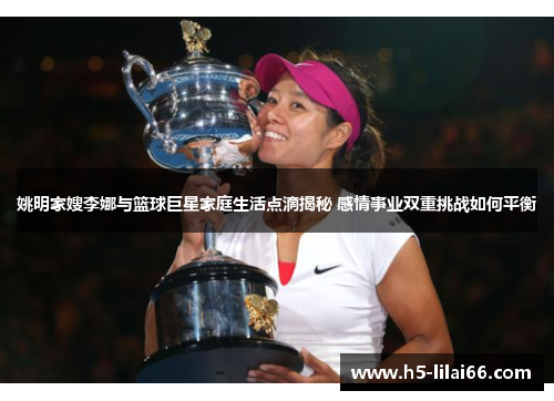 姚明家嫂李娜与篮球巨星家庭生活点滴揭秘 感情事业双重挑战如何平衡 姚明家嫂李娜与篮球巨星家庭生活点滴揭秘 感情事业双重挑战如何平衡