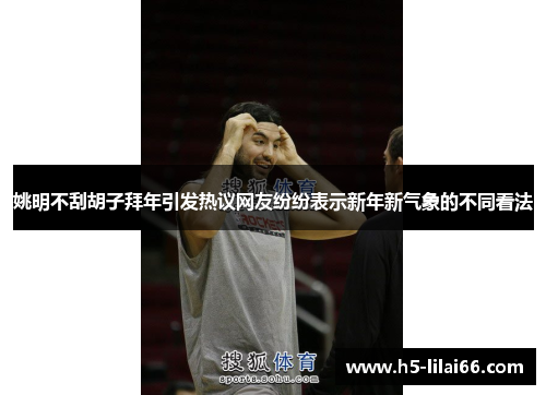 姚明不刮胡子拜年引发热议网友纷纷表示新年新气象的不同看法