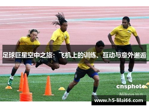 足球巨星空中之旅：飞机上的训练、互动与意外邂逅