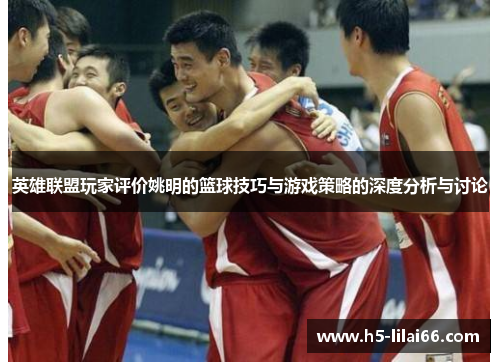 英雄联盟玩家评价姚明的篮球技巧与游戏策略的深度分析与讨论 英雄联盟玩家评价姚明的篮球技巧与游戏策略的深度分析与讨论