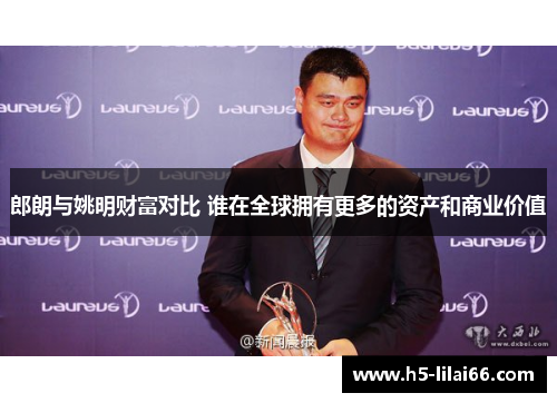 郎朗与姚明财富对比 谁在全球拥有更多的资产和商业价值 郎朗与姚明财富对比 谁在全球拥有更多的资产和商业价值