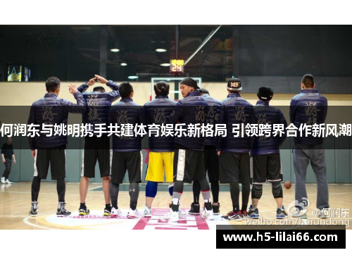 何润东与姚明携手共建体育娱乐新格局 引领跨界合作新风潮