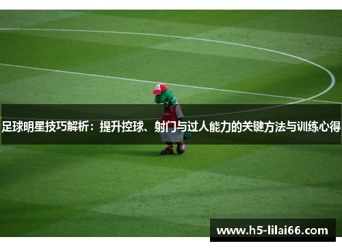足球明星技巧解析:提升控球、射门与过人能力的关键方法与训练心得 足球明星技巧解析:提升控球、射门与过人能力的关键方法与训练心得