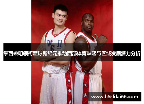 攀西姚明领衔篮球新纪元推动西部体育崛起与区域发展潜力分析