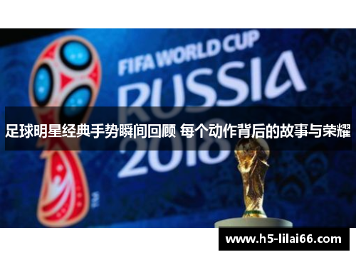 足球明星经典手势瞬间回顾 每个动作背后的故事与荣耀