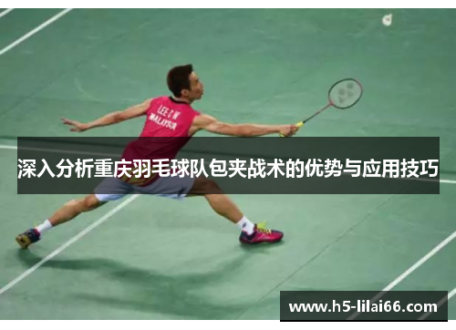 深入分析重庆羽毛球队包夹战术的优势与应用技巧