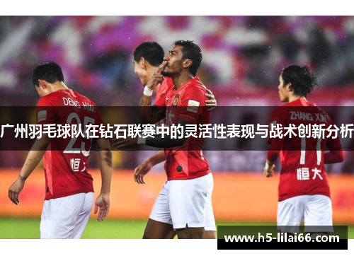 广州羽毛球队在钻石联赛中的灵活性表现与战术创新分析