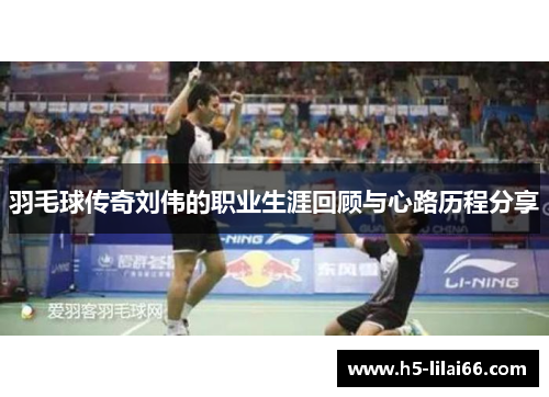 羽毛球传奇刘伟的职业生涯回顾与心路历程分享