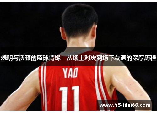 姚明与沃顿的篮球情缘：从场上对决到场下友谊的深厚历程