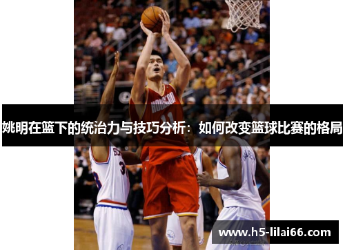 姚明在篮下的统治力与技巧分析:如何改变篮球比赛的格局 姚明在篮下的统治力与技巧分析:如何改变篮球比赛的格局