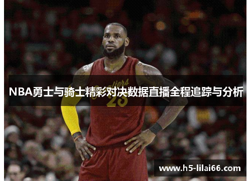 NBA勇士与骑士精彩对决数据直播全程追踪与分析