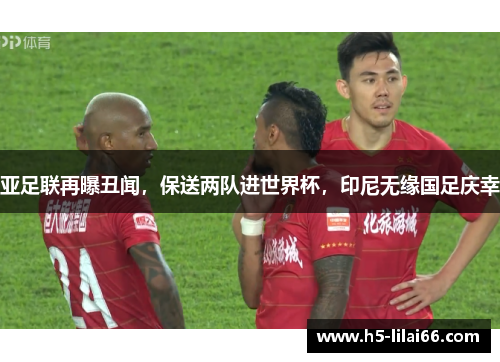 亚足联再曝丑闻，保送两队进世界杯，印尼无缘国足庆幸