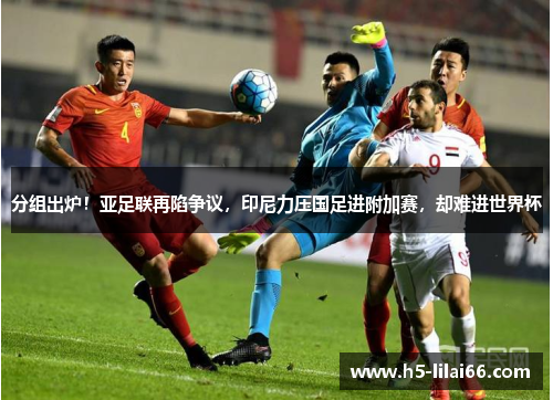 分组出炉！亚足联再陷争议，印尼力压国足进附加赛，却难进世界杯