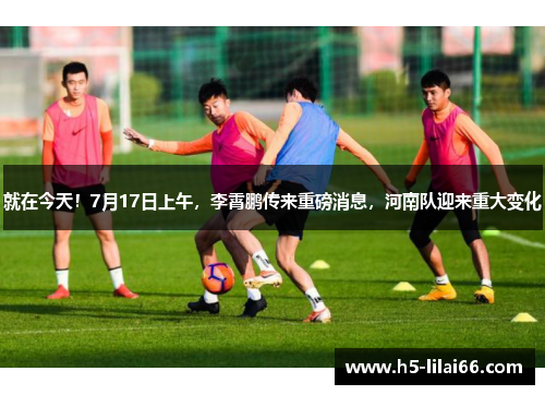 就在今天！7月17日上午，李霄鹏传来重磅消息，河南队迎来重大变化