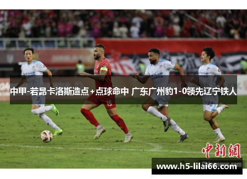 中甲-若昂卡洛斯造点+点球命中 广东广州豹1-0领先辽宁铁人