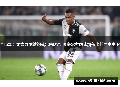 全市场：尤文寻求续约或出售DV9 图多尔考虑让加蒂出任居中中卫