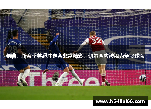 希勒:新赛季英超注定会非常精彩,切尔西应被视为争冠球队 希勒:新赛季英超注定会非常精彩,切尔西应被视为争冠球队
