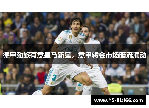 德甲劲旅有意皇马新星，意甲转会市场暗流涌动