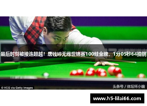 最后时刻被接连超越！唐钱婷无缘世锦赛100蛙金牌，1分05秒64摘铜