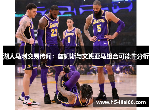 湖人马刺交易传闻：詹姆斯与文班亚马组合可能性分析