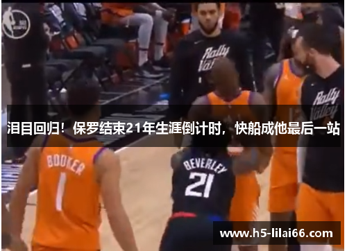 泪目回归!保罗结束21年生涯倒计时,快船成他最后一站 泪目回归!保罗结束21年生涯倒计时,快船成他最后一站