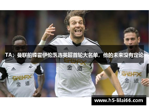 TA：曼联前锋霍伊伦落选英超首轮大名单，他的未来没有定论