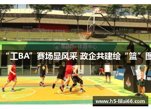 “工BA”赛场显风采 政企共建绘“篮”图 “工BA”赛场显风采 政企共建绘“篮”图